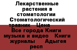 Лекарственные растения в стоматологии  Стоматологический травник › Цена ­ 456 - Все города Книги, музыка и видео » Книги, журналы   . Адыгея респ.